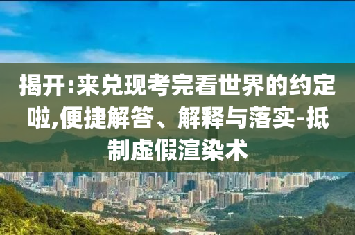 揭開:來兌現(xiàn)考完看世界的約定啦,便捷解答、解釋與落實-抵制虛假渲染術(shù)