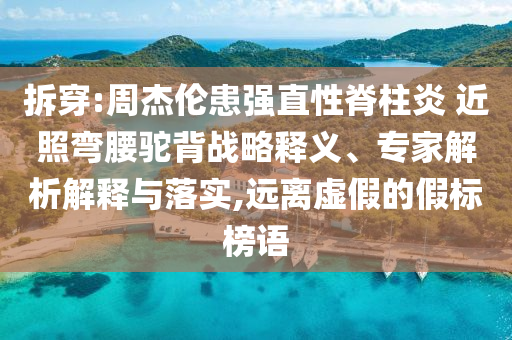 拆穿:周杰倫患強(qiáng)直性脊柱炎 近照彎腰駝背戰(zhàn)略釋義、專家解析解釋與落實,遠(yuǎn)離虛假的假標(biāo)榜語