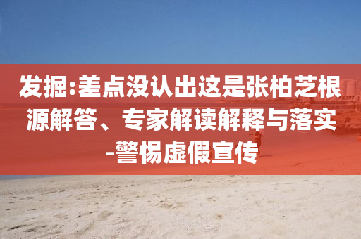 發(fā)掘:差點沒認出這是張柏芝根源解答、專家解讀解釋與落實-警惕虛假宣傳