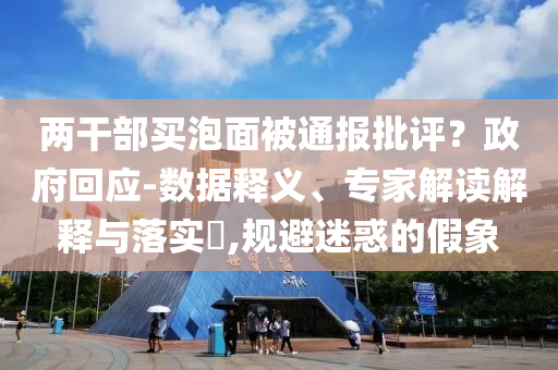 兩干部買泡面被通報批評？政府回應-數據釋義、專家解讀解釋與落實?,規(guī)避迷惑的假象