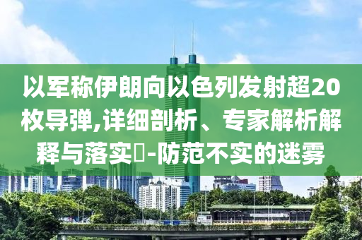 以軍稱伊朗向以色列發(fā)射超20枚導彈,詳細剖析、專家解析解釋與落實?-防范不實的迷霧
