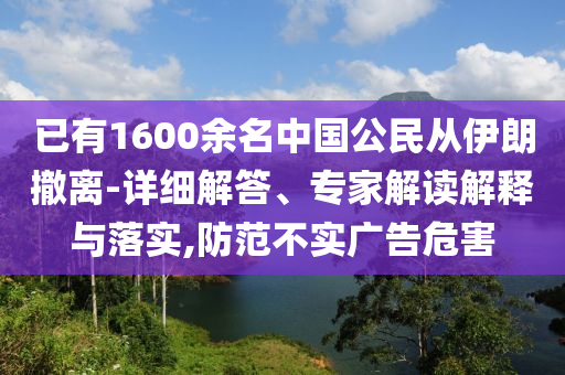 已有1600余名中國公民從伊朗撤離-詳細解答、專家解讀解釋與落實,防范不實廣告危害