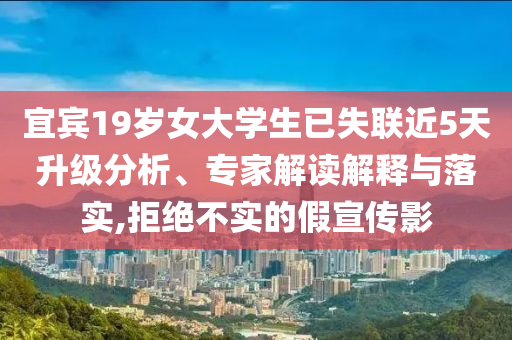 宜賓19歲女大學生已失聯近5天升級分析、專家解讀解釋與落實,拒絕不實的假宣傳影