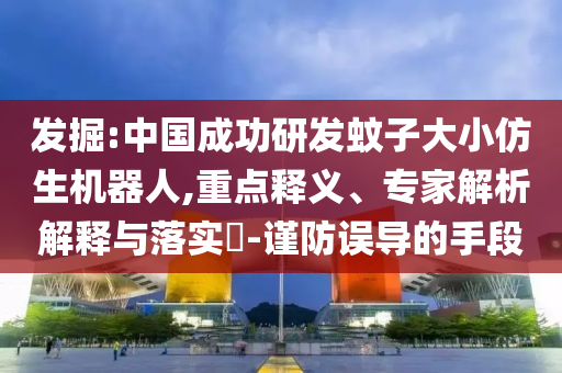 發(fā)掘:中國成功研發(fā)蚊子大小仿生機器人,重點釋義、專家解析解釋與落實?-謹防誤導的手段