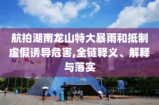 航拍湖南龍山特大暴雨和抵制虛假誘導(dǎo)危害,全鏈釋義、解釋與落實
