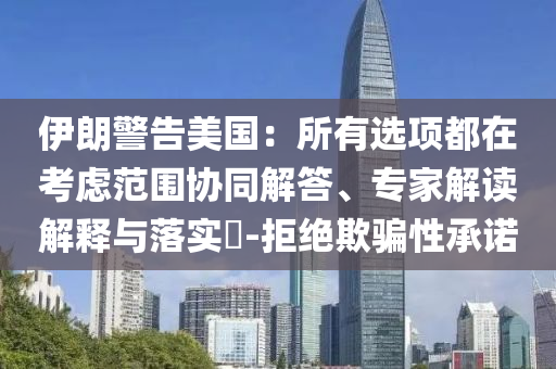 伊朗警告美國：所有選項都在考慮范圍協(xié)同解答、專家解讀解釋與落實?-拒絕欺騙性承諾