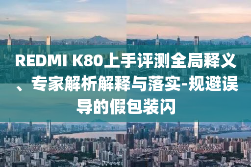 REDMI K80上手評測全局釋義、專家解析解釋與落實-規(guī)避誤導(dǎo)的假包裝閃