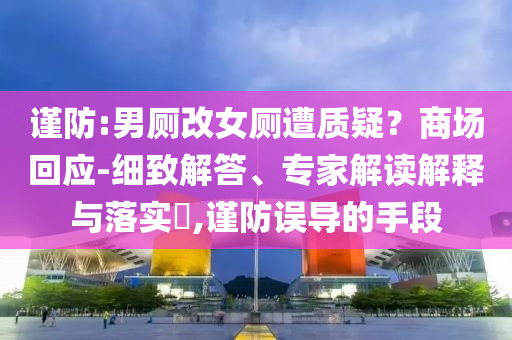 謹(jǐn)防:男廁改女廁遭質(zhì)疑？商場回應(yīng)-細(xì)致解答、專家解讀解釋與落實?,謹(jǐn)防誤導(dǎo)的手段
