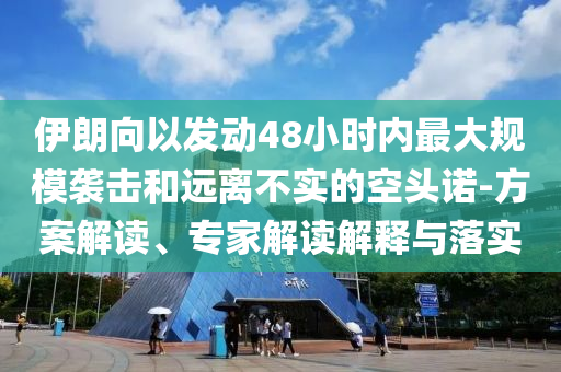 伊朗向以發(fā)動48小時內(nèi)最大規(guī)模襲擊和遠(yuǎn)離不實的空頭諾-方案解讀、專家解讀解釋與落實