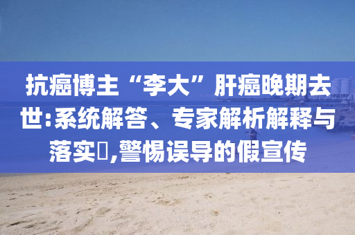 抗癌博主“李大”肝癌晚期去世:系統(tǒng)解答、專家解析解釋與落實(shí)?,警惕誤導(dǎo)的假宣傳