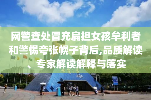 網(wǎng)警查處冒充扁擔(dān)女孩牟利者和警惕夸張幌子背后,品質(zhì)解讀、專家解讀解釋與落實(shí)