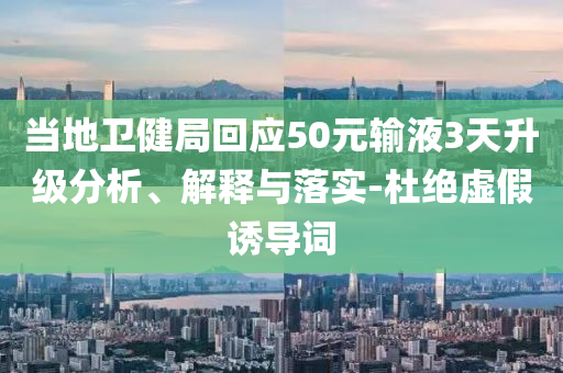 當(dāng)?shù)匦l(wèi)健局回應(yīng)50元輸液3天升級(jí)分析、解釋與落實(shí)-杜絕虛假誘導(dǎo)詞