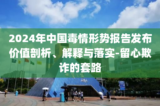 2024年中國(guó)毒情形勢(shì)報(bào)告發(fā)布價(jià)值剖析、解釋與落實(shí)-留心欺詐的套路