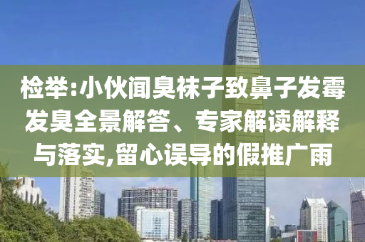 檢舉:小伙聞臭襪子致鼻子發(fā)霉發(fā)臭全景解答、專家解讀解釋與落實,留心誤導的假推廣雨