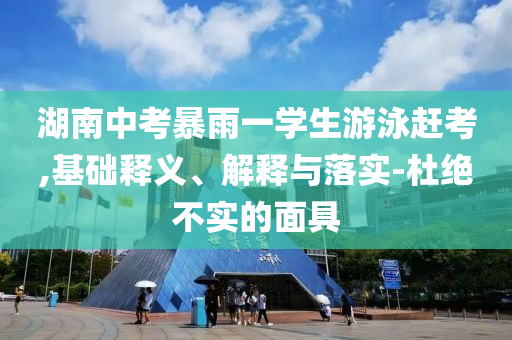 湖南中考暴雨一學(xué)生游泳趕考,基礎(chǔ)釋義、解釋與落實(shí)-杜絕不實(shí)的面具