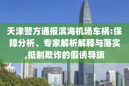 天津警方通報(bào)濱海機(jī)場(chǎng)車(chē)禍:保障分析、專(zhuān)家解析解釋與落實(shí),抵制欺詐的假誘導(dǎo)旗
