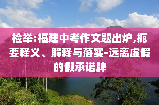 檢舉:福建中考作文題出爐,扼要釋義、解釋與落實-遠離虛假的假承諾牌