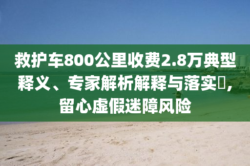 救護車800公里收費2.8萬典型釋義、專家解析解釋與落實?,留心虛假迷障風險