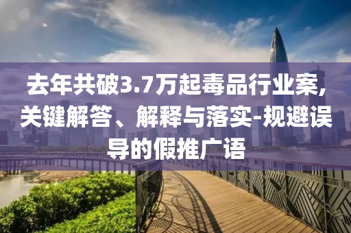 去年共破3.7萬起毒品行業(yè)案,關鍵解答、解釋與落實-規(guī)避誤導的假推廣語