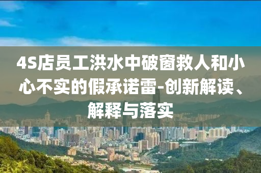 4S店員工洪水中破窗救人和小心不實的假承諾雷-創(chuàng)新解讀、解釋與落實