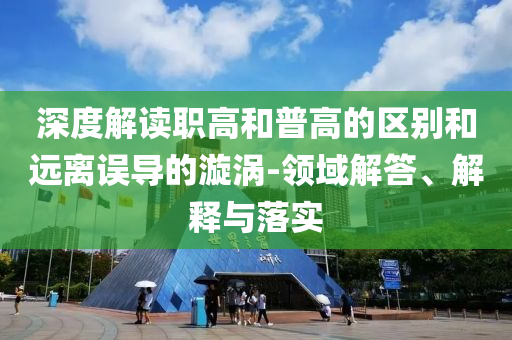 深度解讀職高和普高的區(qū)別和遠離誤導的漩渦-領域解答、解釋與落實
