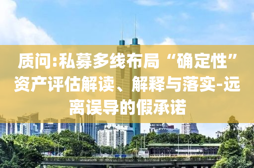 質問:私募多線布局“確定性”資產評估解讀、解釋與落實-遠離誤導的假承諾