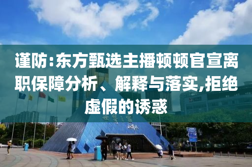 謹防:東方甄選主播頓頓官宣離職保障分析、解釋與落實,拒絕虛假的誘惑