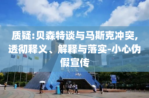 質疑:貝森特談與馬斯克沖突,透徹釋義、解釋與落實-小心偽假宣傳