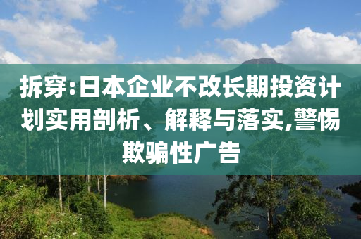 拆穿:日本企業(yè)不改長期投資計劃實用剖析、解釋與落實,警惕欺騙性廣告