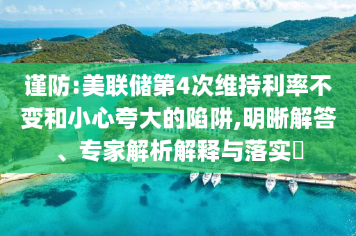 謹防:美聯(lián)儲第4次維持利率不變和小心夸大的陷阱,明晰解答、專家解析解釋與落實?