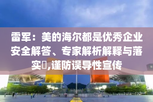 雷軍：美的海爾都是優(yōu)秀企業(yè)安全解答、專家解析解釋與落實?,謹防誤導性宣傳