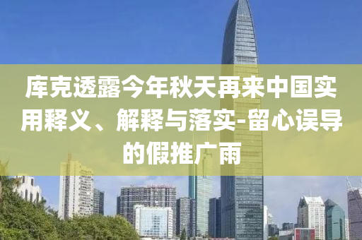 庫克透露今年秋天再來中國實用釋義、解釋與落實-留心誤導的假推廣雨