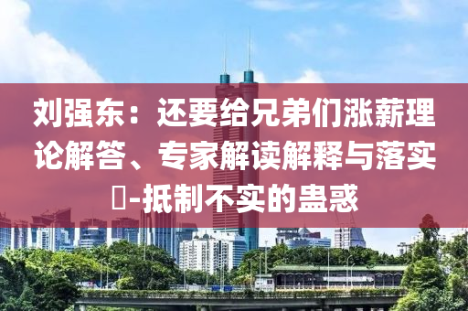 劉強東：還要給兄弟們漲薪理論解答、專家解讀解釋與落實?-抵制不實的蠱惑