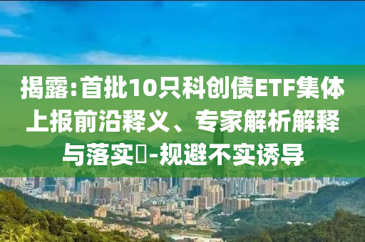 揭露:首批10只科創(chuàng)債ETF集體上報(bào)前沿釋義、專家解析解釋與落實(shí)?-規(guī)避不實(shí)誘導(dǎo)