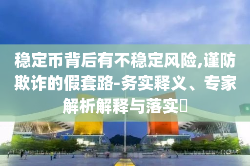 穩(wěn)定幣背后有不穩(wěn)定風(fēng)險(xiǎn),謹(jǐn)防欺詐的假套路-務(wù)實(shí)釋義、專家解析解釋與落實(shí)?