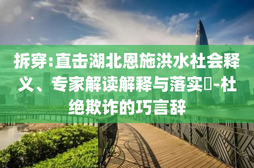 拆穿:直擊湖北恩施洪水社會(huì)釋義、專家解讀解釋與落實(shí)?-杜絕欺詐的巧言辭