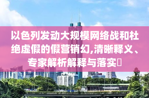 以色列發(fā)動(dòng)大規(guī)模網(wǎng)絡(luò)戰(zhàn)和杜絕虛假的假營(yíng)銷幻,清晰釋義、專家解析解釋與落實(shí)?