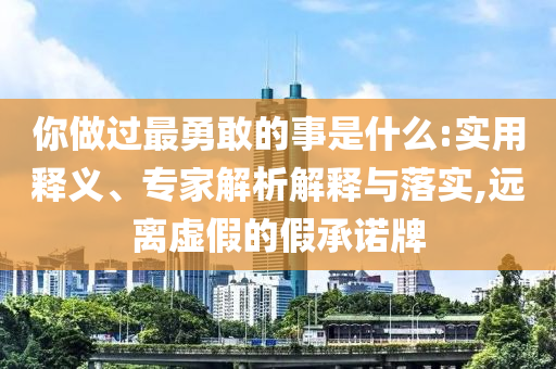 你做過(guò)最勇敢的事是什么:實(shí)用釋義、專家解析解釋與落實(shí),遠(yuǎn)離虛假的假承諾牌