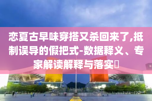 戀夏古早味穿搭又殺回來(lái)了,抵制誤導(dǎo)的假把式-數(shù)據(jù)釋義、專家解讀解釋與落實(shí)?