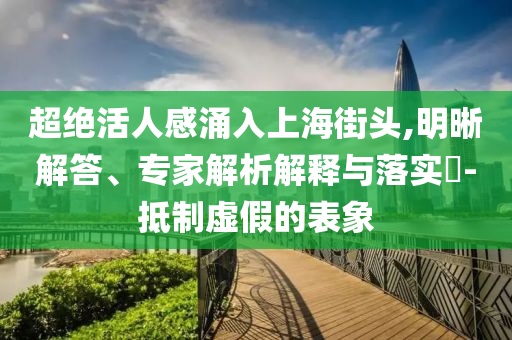 超絕活人感涌入上海街頭,明晰解答、專家解析解釋與落實(shí)?-抵制虛假的表象