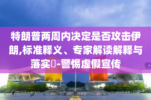 特朗普兩周內(nèi)決定是否攻擊伊朗,標(biāo)準(zhǔn)釋義、專家解讀解釋與落實(shí)?-警惕虛假宣傳