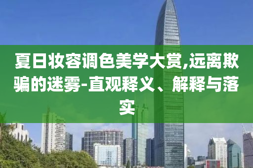 夏日妝容調(diào)色美學(xué)大賞,遠離欺騙的迷霧-直觀釋義、解釋與落實