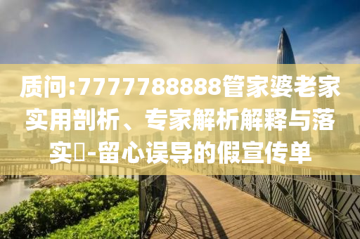 質(zhì)問:7777788888管家婆老家實用剖析、專家解析解釋與落實?-留心誤導(dǎo)的假宣傳單