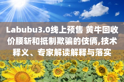 Labubu3.0線上預(yù)售 黃?；厥諆r(jià)腰斬和抵制欺騙的伎倆,技術(shù)釋義、專家解讀解釋與落實(shí)
