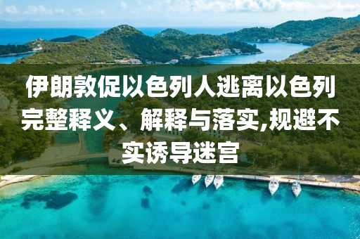 伊朗敦促以色列人逃離以色列完整釋義、解釋與落實(shí),規(guī)避不實(shí)誘導(dǎo)迷宮