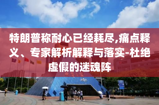 特朗普稱(chēng)耐心已經(jīng)耗盡,痛點(diǎn)釋義、專(zhuān)家解析解釋與落實(shí)-杜絕虛假的迷魂陣
