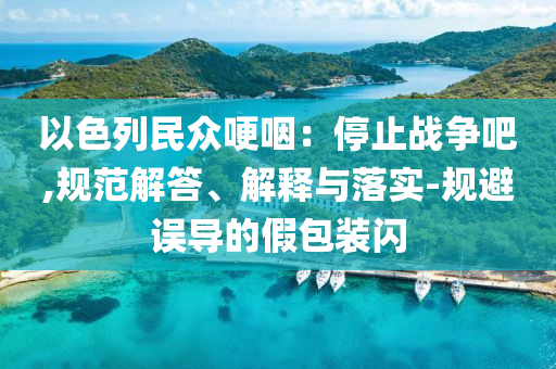以色列民眾哽咽：停止戰(zhàn)爭(zhēng)吧,規(guī)范解答、解釋與落實(shí)-規(guī)避誤導(dǎo)的假包裝閃