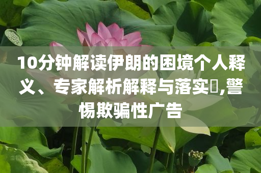 10分鐘解讀伊朗的困境個(gè)人釋義、專(zhuān)家解析解釋與落實(shí)?,警惕欺騙性廣告
