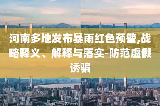 河南多地發(fā)布暴雨紅色預(yù)警,戰(zhàn)略釋義、解釋與落實(shí)-防范虛假誘騙