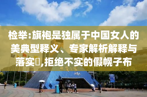 檢舉:旗袍是獨屬于中國女人的美典型釋義、專家解析解釋與落實?,拒絕不實的假幌子布